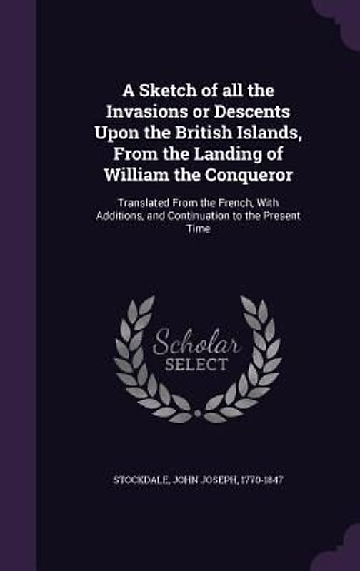A Sketch of all the Invasions or Descents Upon the British Islands, From the Landing of William the Conqueror
