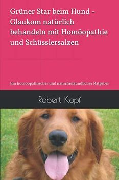Grüner Star beim Hund - Glaukom natürlich behandeln mit Homöopathie und Schüsslersalzen: Ein homöopathischer und naturheilkundlicher Ratgeber