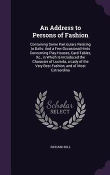 An Address to Persons of Fashion: Containing Some Particulars Relating to Balls: And a Few Occasional Hints Concerning Play-Houses, Card-Tables, Xc.,
