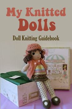My Knitted Dolls: Doll Knitting Guidebook: Knit Your Own Dolls With Easy Patterns