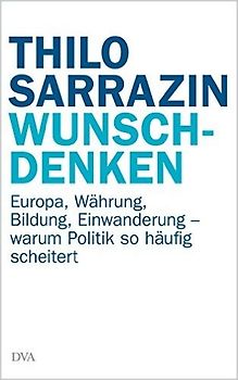 Wunschdenken. Europa, Währung, Bildung, Einwanderung - warum Politik so häufig scheitert
