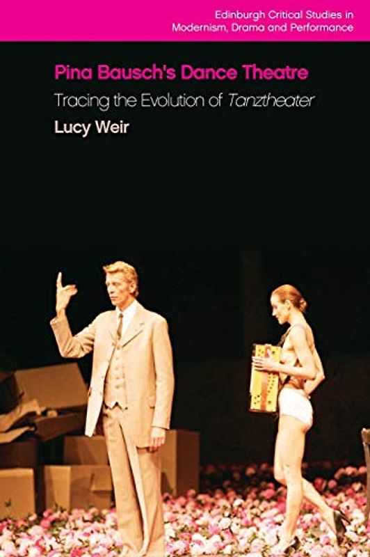 Pina Bausch's Dance Theatre: Tracing the Evolution of Tanztheater (Edinburgh Critical Studies in Modernism Drama and Performance)