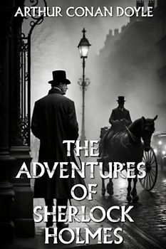 The Adventures of Sherlock Holmes: Follow the Great Detective Sherlock Holmes on his Quest to Solve Victorian England's Most Perplexing Mysteries (Arthur Conan Doyle Books Series)