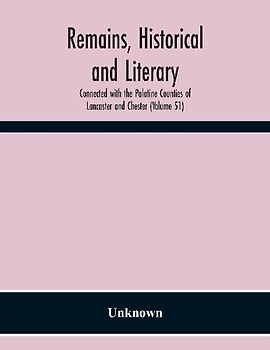 Remains, Historical And Literary, Connected With The Palatine Counties Of Lancaster And Chester (Volume 51)