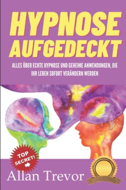 Hypnose aufgedeckt: Alles über echte Hypnose und geheime Anwendungen, die Ihr Leben sofort verändern werden (Dunkle Psychologie, Überredung, ... Menschenanalyse, Gedankenkontrolle, Band 7)