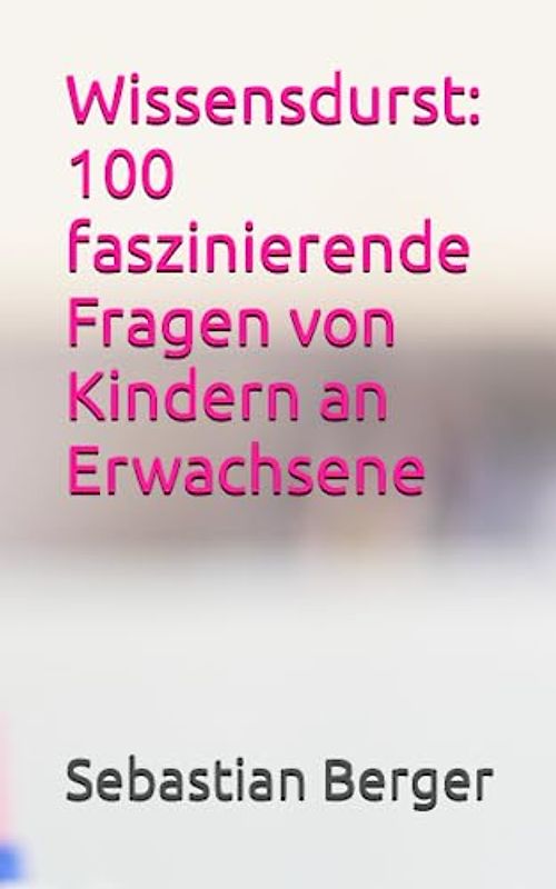 Wissensdurst: 100 faszinierende Fragen von Kindern an Erwachsene
