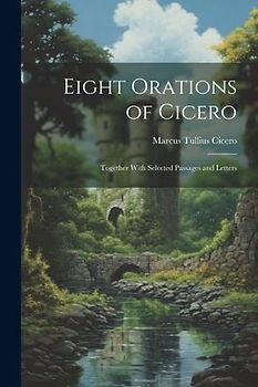 Eight Orations of Cicero: Together With Selected Passages and Letters