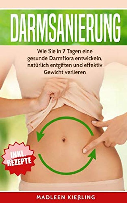 Darmsanierung: Wie Sie in 7 Tagen eine gesunde Darmflora entwickeln , natürlich entgiften und effektiv Gewicht verlieren