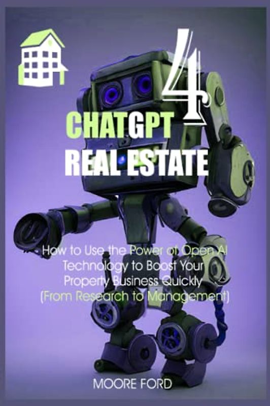ChatGPT 4 Real Estate: How to Use the Power of Open AI Technology to Boost Your Property Business Quickly (From Research to Management)