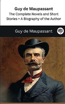 Guy de Maupassant: The Complete Novels and Short Stories + A Biography of the Author (The Greatest Writers of All Time)