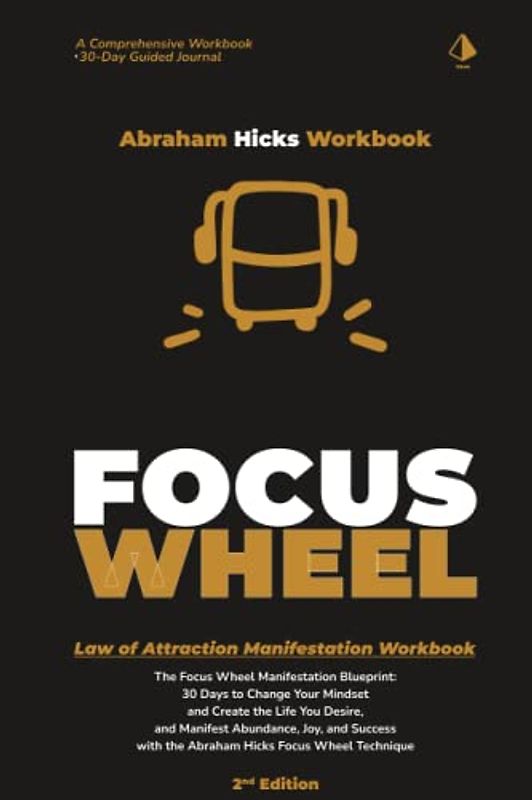 Abraham Hicks Workbook: The Focus Wheels Manifestation Process - 2nd Edition: The Focus Wheel Manifestation Blueprint: 30 Days to Change Your Mindset ... Success with Law of Attraction Focus Wheels