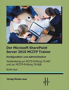 Der Microsoft SharePoint 2010 MCITP Trainer, Konfiguration und Administration Vorbereitung zur MCTS Prüfung 70-667 und zur MCITP Prüfung 70-668