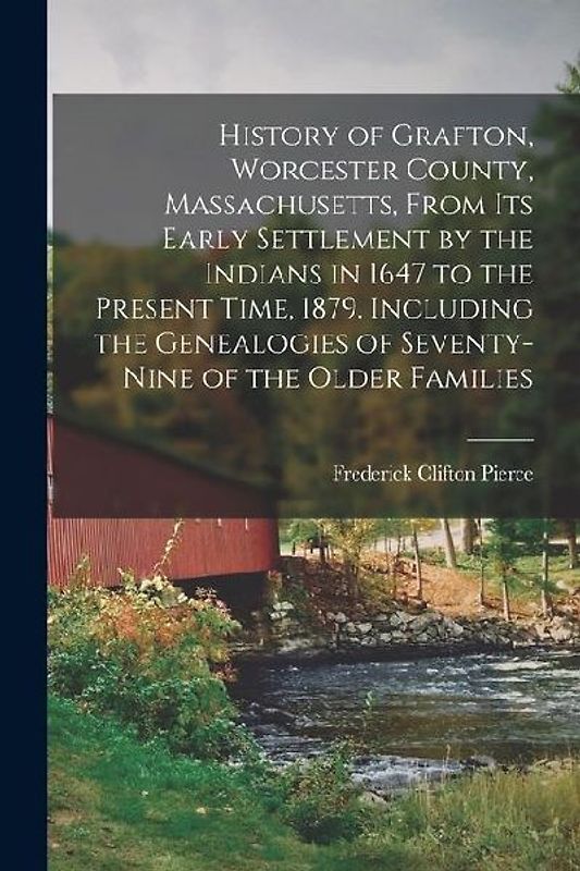 History of Grafton, Worcester County, Massachusetts, From its Early Settlement by the Indians in 1647 to the Present Time, 1879. Including the Genealo