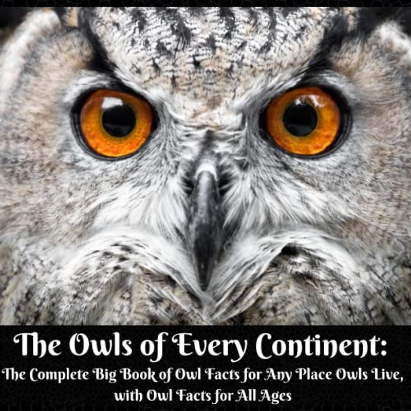 The Owls of Every Continent: The Complete Big Book of Owl Facts for Any Place Owls Live, with Owl Facts for All Ages