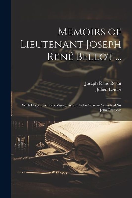 Memoirs of Lieutenant Joseph René Bellot ...: With His Journal of a Voyage in the Polar Seas, in Search of Sir John Franklin