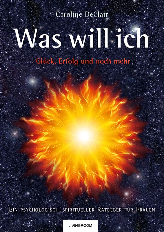 WAS WILL ICH - Glück, Erfolg und noch mehr: Ein psychologisch-spiritueller Ratgeber für Frauen