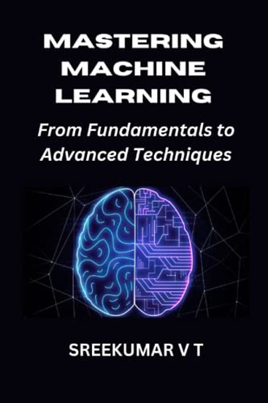 Mastering Machine Learning: From Fundamentals to Advanced Techniques