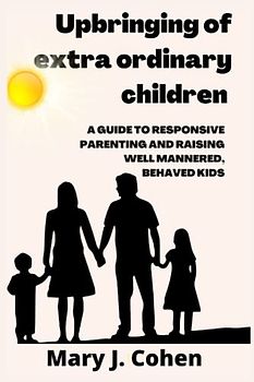 Upbringing of extra ordinary children: A guide to responsive parenting and raising well mannered, behaved kids