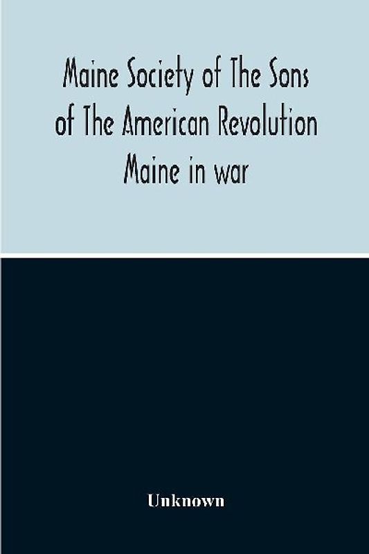 Maine Society Of The Sons Of The American Revolution Maine In War, Organization And Officers Of The Society, What The Society Has Accomplished, Constitution Of The Society, Roll Of Members, Officers Of National Society, Constitution Of The National Societ