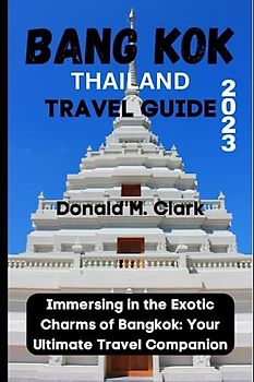 BANG KOK THAILAND TRAVEL GUIDE 2023: Immersing in the Exotic Charms of Bangkok: Your Ultimate Travel Companion (World Exploring Travel Guide)