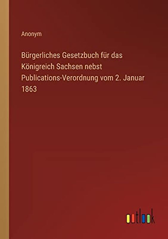 Bürgerliches Gesetzbuch für das Königreich Sachsen nebst Publications-Verordnung vom 2. Januar 1863