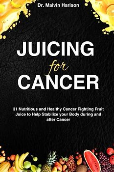 JUICING FOR CANCER: 31 nutritious and healthy cancer fighting fruit juice to help stabilize your body during and after cancer (Cancer cookbook for all, Band 2)