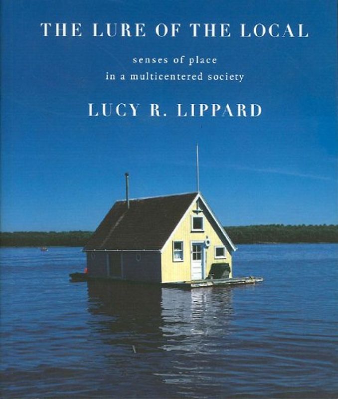 The Lure of the Local: Senses of Place in a Multicentered Society: The Sense of Place in a Multicentered Society - Lucy R. Lippard