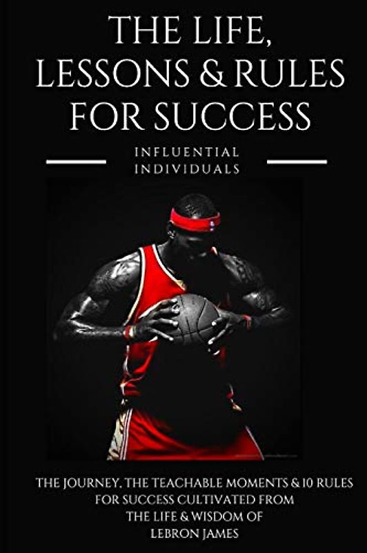 Lebron James: The Life, Lessons & Rules for Success