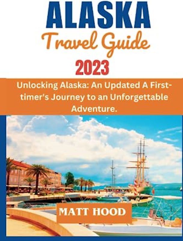 ALASKA TRAVEL GUIDE: Unlocking Alaska: An Updated A First-timer's Journey to an Unforgettable Adventure. A Complete Guide to Hassle-free Cruising and ... Money & Frustra (Ultimate Tour Travel Guide)