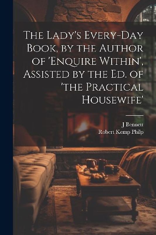 The Lady's Every-Day Book, by the Author of 'enquire Within', Assisted by the Ed. of 'the Practical Housewife'