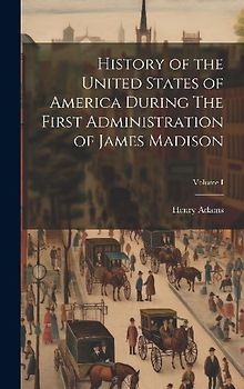 History of the United States of America During The First Administration of James Madison; Volume I
