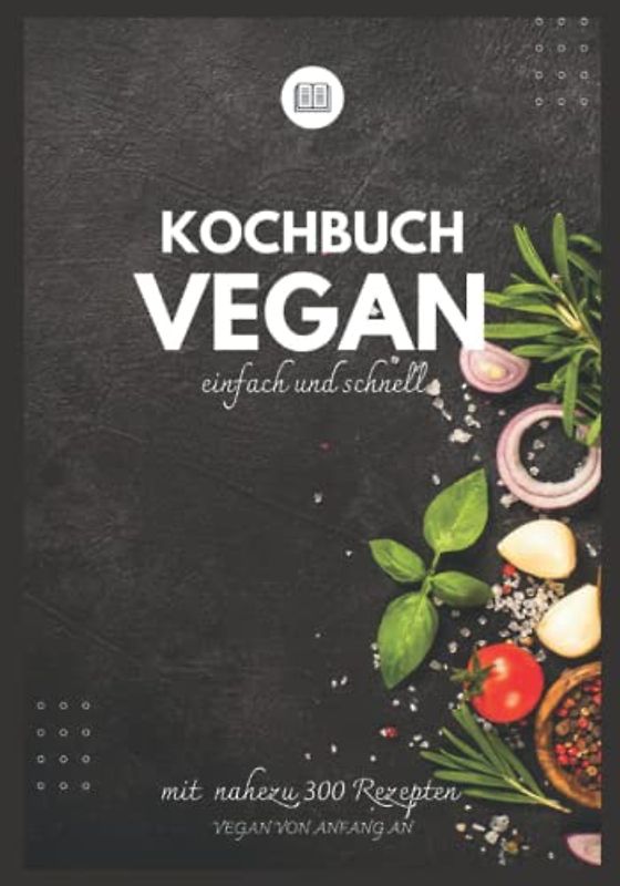 Kochbuch vegan einfach und schnell - Vegan von Anfang an -: Vegan kochen, Essen neu denken - Ruck zuck vegan und easy kochen lernen - vegan für Anfänger und Einsteiger mit vielen Tipps !!!