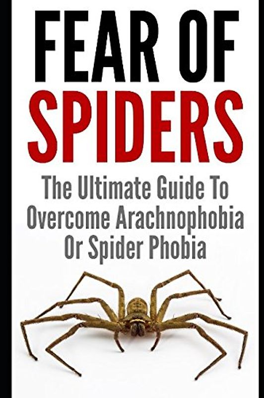 Fear Of Spiders: The Ultimate Guide To Overcome Arachnophobia Or Spider Phobia