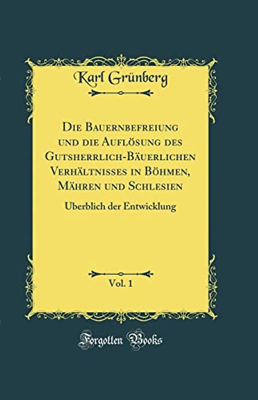 Die Bauernbefreiung und die Auflösung des Gutsherrlich-Bäuerlichen Verhältnisses in Böhmen, Mähren und Schlesien, Vol. 1: Überblich der Entwicklung (Classic Reprint)