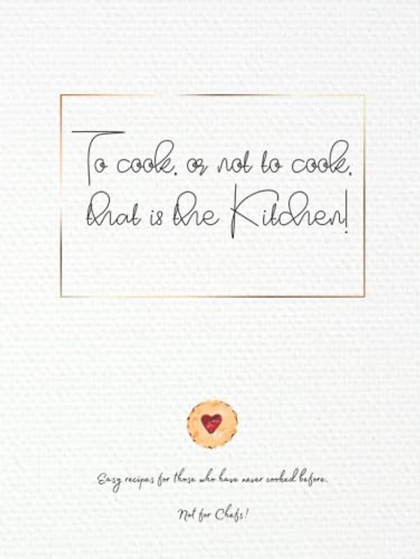 To cook, or not to cook, that is the Kitchen! Easy Recipes for those who have never cooked before. Not for Chefs!: Easy College Cookbook for Boys, ... and for Beginers. Great gift for anybody!
