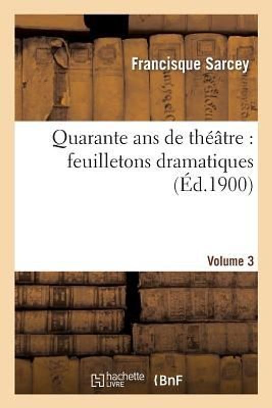 Quarante ANS de Théâtre: Feuilletons Dramatiques. Volume 3