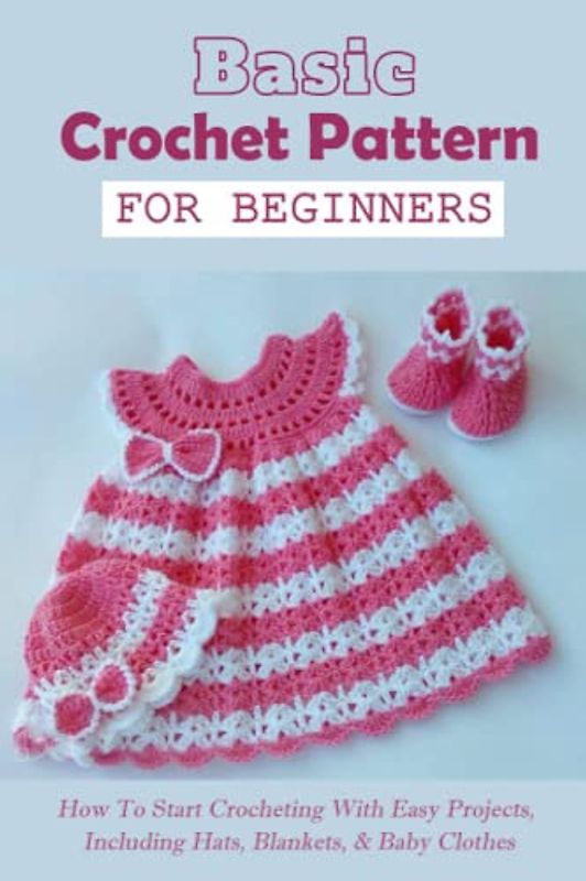 Basic Crochet Pattern For Beginners: How To Start Crocheting With Easy Projects, Including Hats, Blankets, & Baby Clothes: Gorgeous Crochet Patterns You Will Love