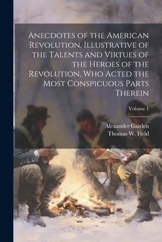 Anecdotes of the American Revolution, Illustrative of the Talents and Virtues of the Heroes of the Revolution, Who Acted the Most Conspicuous Parts Th