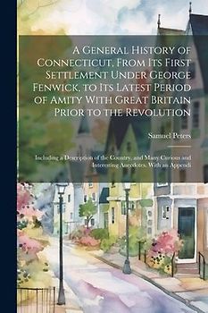 A General History of Connecticut, From its First Settlement Under George Fenwick, to its Latest Period of Amity With Great Britain Prior to the Revolu