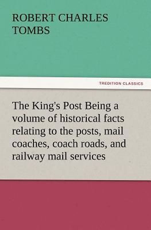 The King's Post Being a volume of historical facts relating to the posts, mail coaches, coach roads, and railway mail services of and connected with the ancient city of Bristol from 1580 to the present time