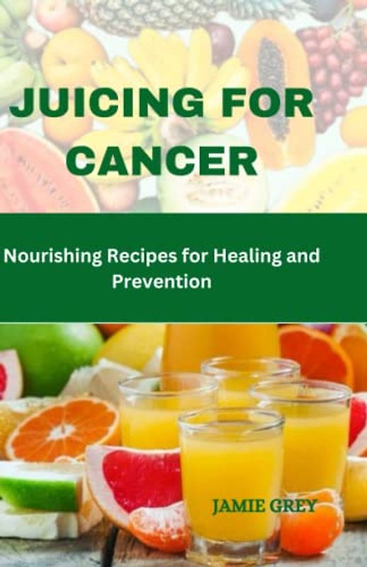 Juicing for Cancer: Nourishing Recipes for Healing and Prevention