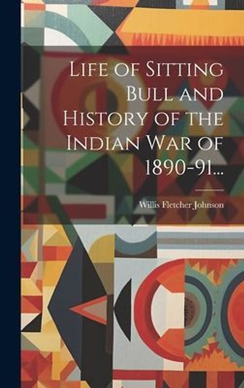 Life of Sitting Bull and History of the Indian War of 1890-91...