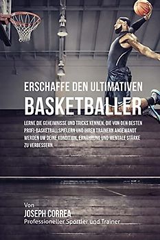 Erschaffe den ultimativen Basketballer: Lerne die Geheimnisse und Tricks kennen, die von den besten Profi-Basketballspielern und ihren Trainern ... Ernahrung und mentale Starke zu verbessern