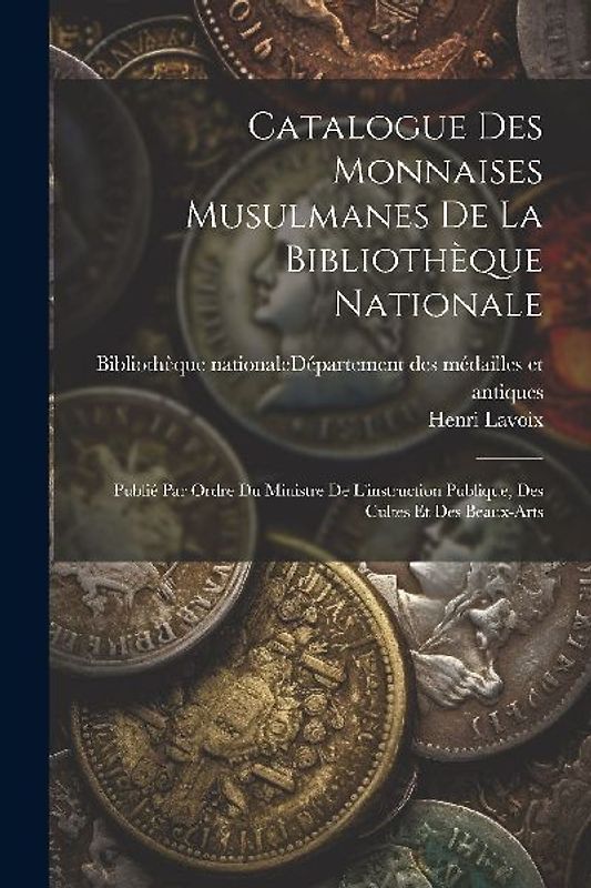 Catalogue Des Monnaises Musulmanes De La Bibliothèque Nationale: Publié Par Ordre Du Ministre De L'instruction Publique, Des Cultes Et Des Beaux-arts
