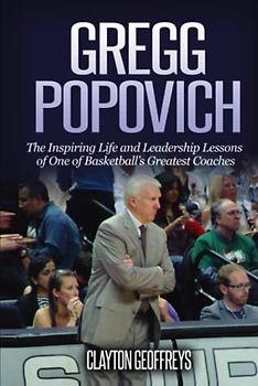 Gregg Popovich: The Inspiring Life and Leadership Lessons of One of Basketball's Greatest Coaches (Basketball Biography & Leadership Books)