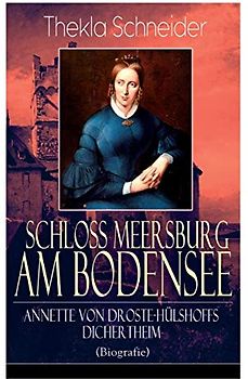 Schloss Meersburg am Bodensee: Annette von Droste-Hülshoffs Dichertheim (Biografie): Die Lebensgeschichte und das Werk einer der bedeutendsten deutschen Dichterinnen