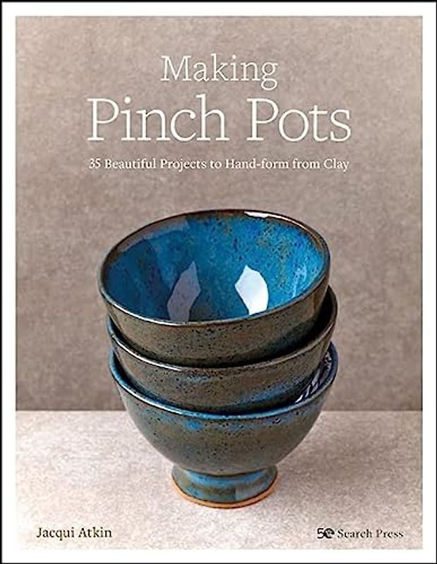 Making Pinch Pots: 35 Beautiful Projects to Hand-Form from Clay