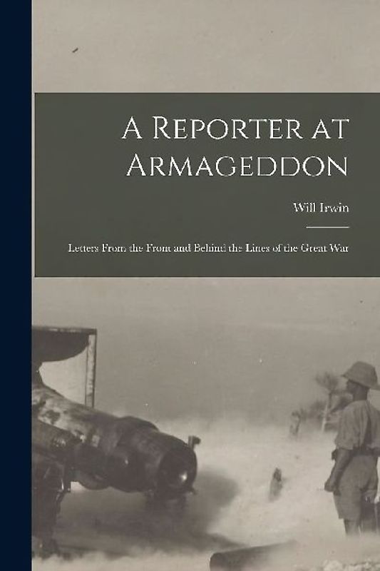 A Reporter at Armageddon; Letters From the Front and Behind the Lines of the Great War