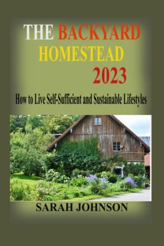 The Backyard Homestead 2023: How to Live Self-Sufficient and Sustainable Lifestyles