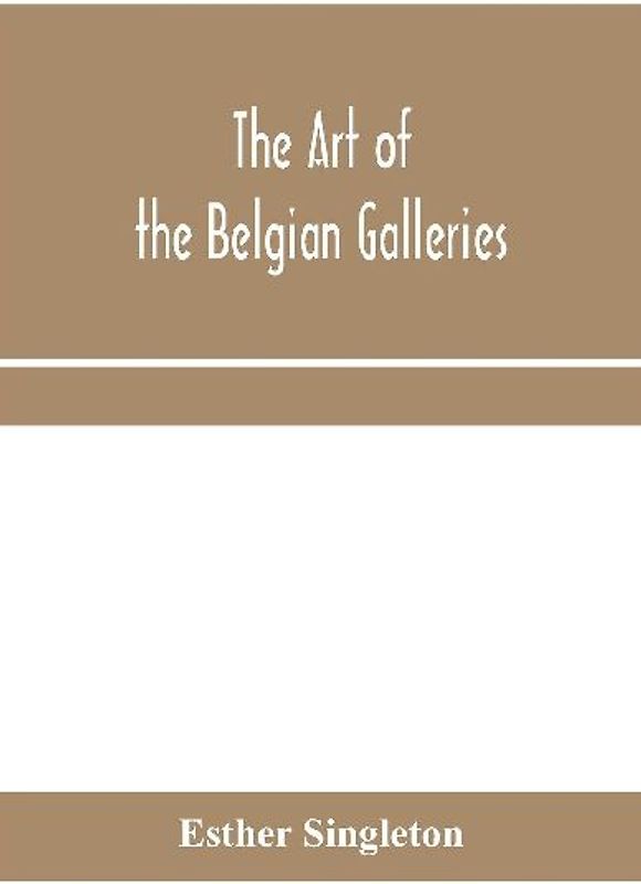 The art of the Belgian galleries; being a history of the Flemish school of painting illuminated and demonstrated by critical descriptions of the great paintings in Bruges, Antwerp, Ghent, Brussels and other Belgian cities